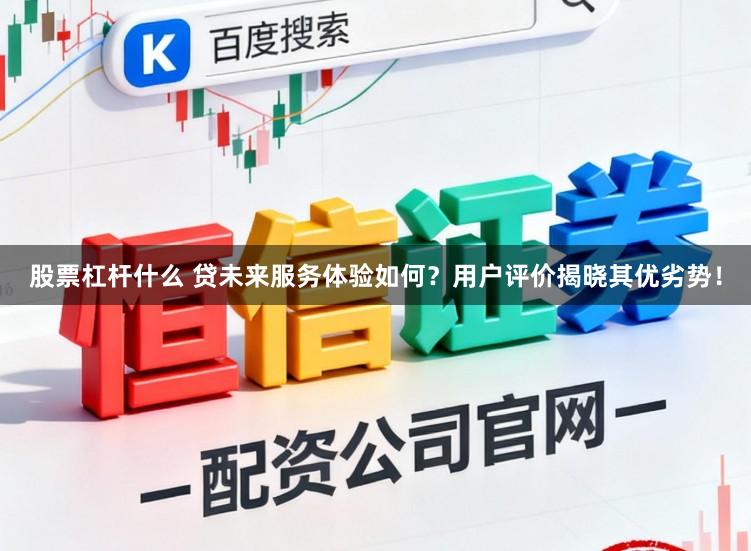 股票杠杆什么 贷未来服务体验如何?用户评价揭晓其优劣势!