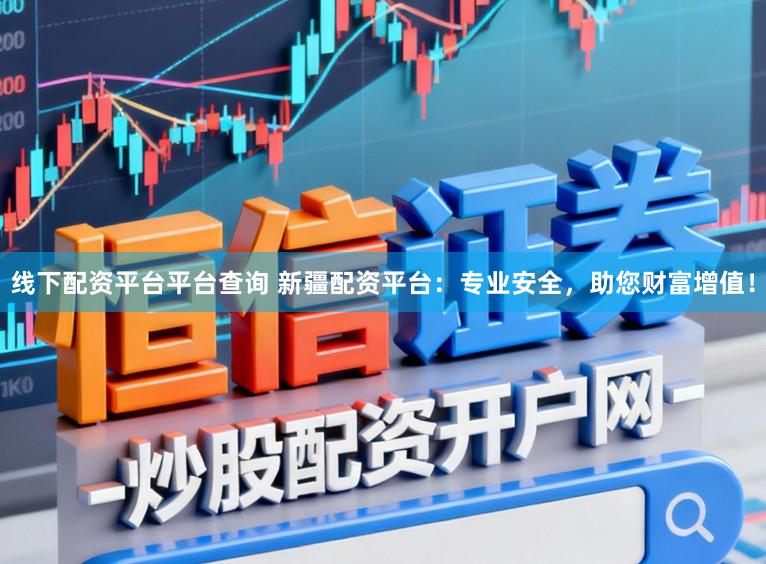 线下配资平台平台查询 新疆配资平台:专业安全,助您财富增值!