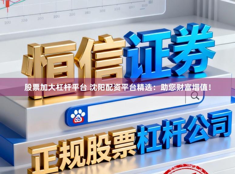 股票加大杠杆平台 沈阳配资平台精选:助您财富增值!