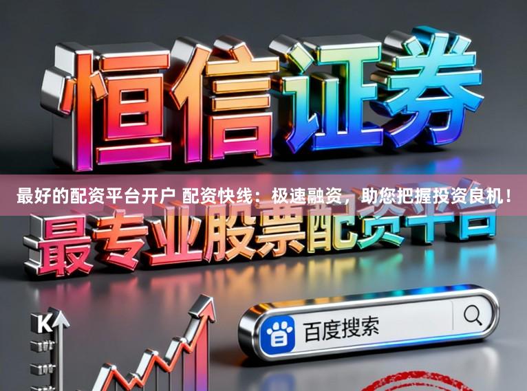 最好的配资平台开户 配资快线:极速融资,助您把握投资良机!