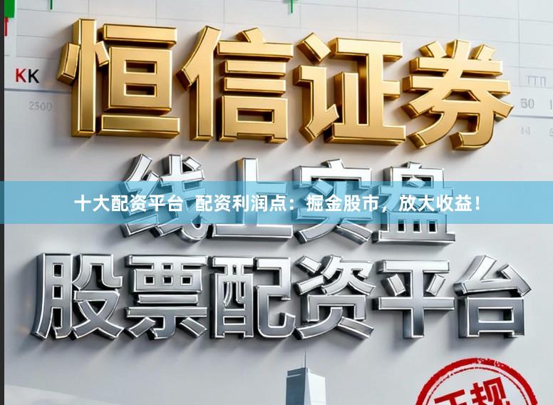 十大配资平台  配资利润点：掘金股市，放大收益！