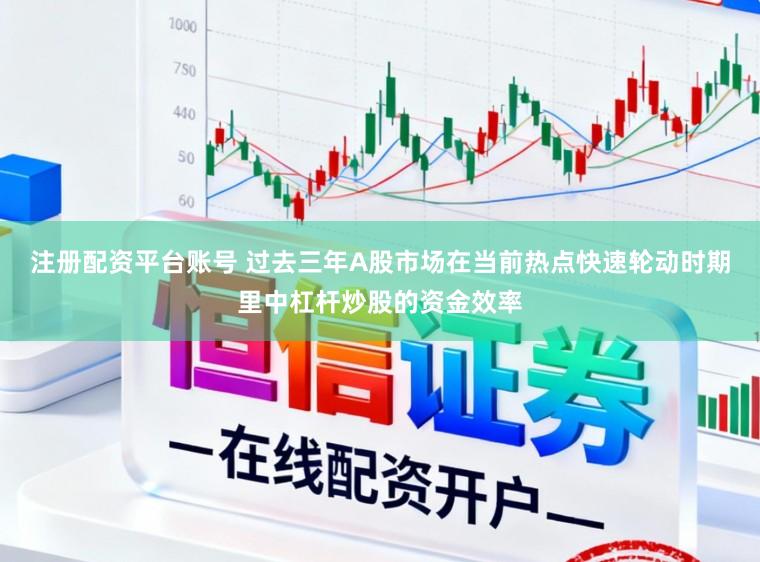 注册配资平台账号 过去三年A股市场在当前热点快速轮动时期里中杠杆炒股的资金效率