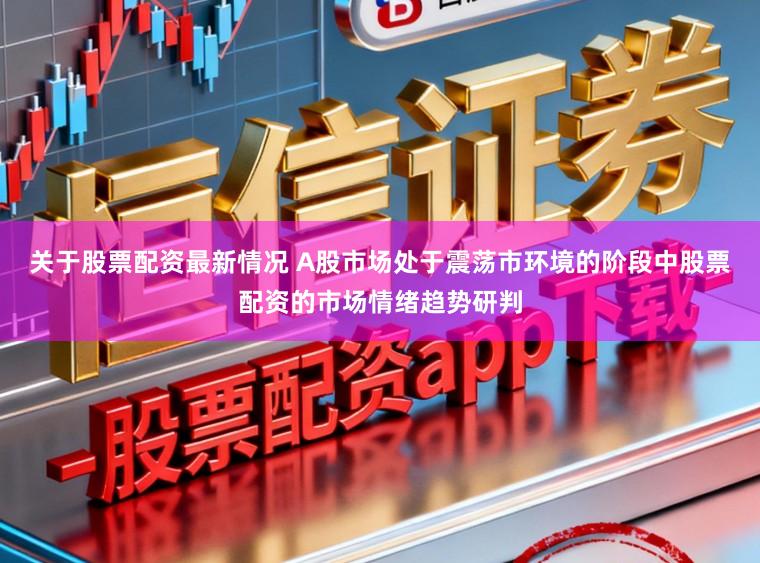 关于股票配资最新情况 A股市场处于震荡市环境的阶段中股票配资的市场情绪趋势研判