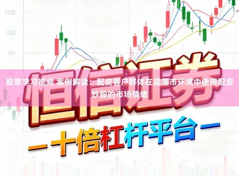 股票学习视频 案例解读：配资客户群体在震荡市环境中使用配资炒股的市场情绪