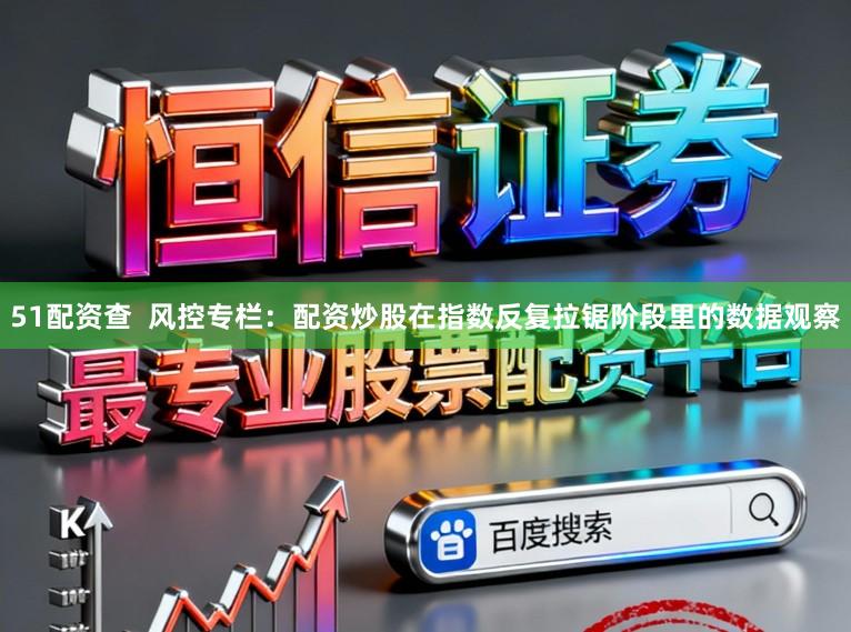 51配资查  风控专栏：配资炒股在指数反复拉锯阶段里的数据观察