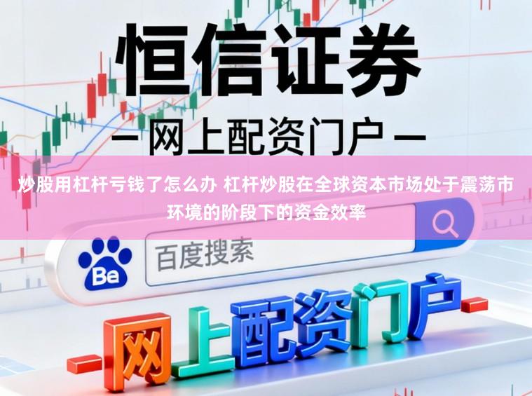 炒股用杠杆亏钱了怎么办 杠杆炒股在全球资本市场处于震荡市环境的阶段下的资金效率