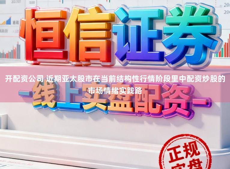 开配资公司 近期亚太股市在当前结构性行情阶段里中配资炒股的市场情绪实践路