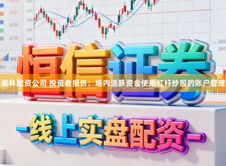 美林配资公司 投资者报告：场内活跃资金使用杠杆炒股的账户管理