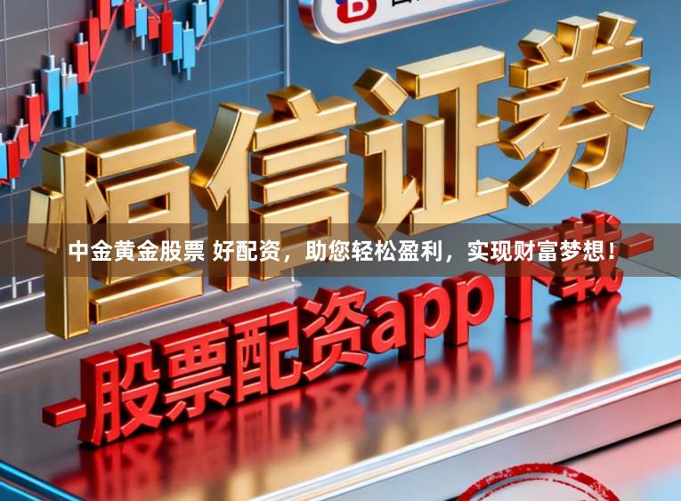 中金黄金股票 好配资，助您轻松盈利，实现财富梦想！