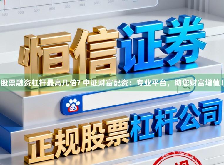 股票融资杠杆最高几倍? 中证财富配资：专业平台，助您财富增值！