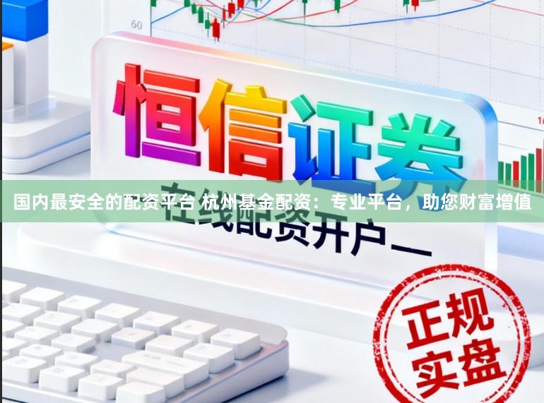 国内最安全的配资平台 杭州基金配资：专业平台，助您财富增值
