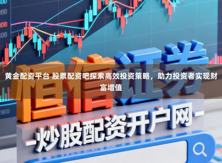 黄金配资平台 股票配资吧探索高效投资策略，助力投资者实现财富增值