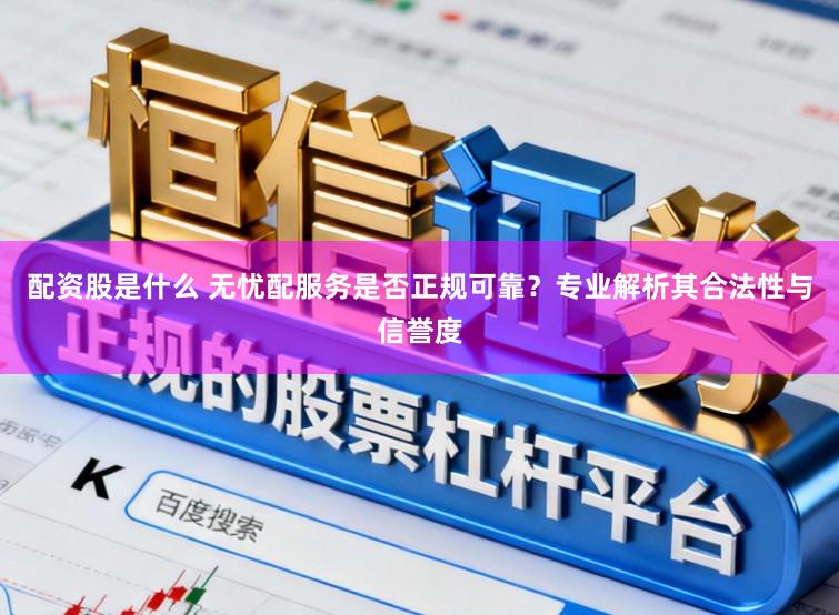 配资股是什么 无忧配服务是否正规可靠？专业解析其合法性与信誉度