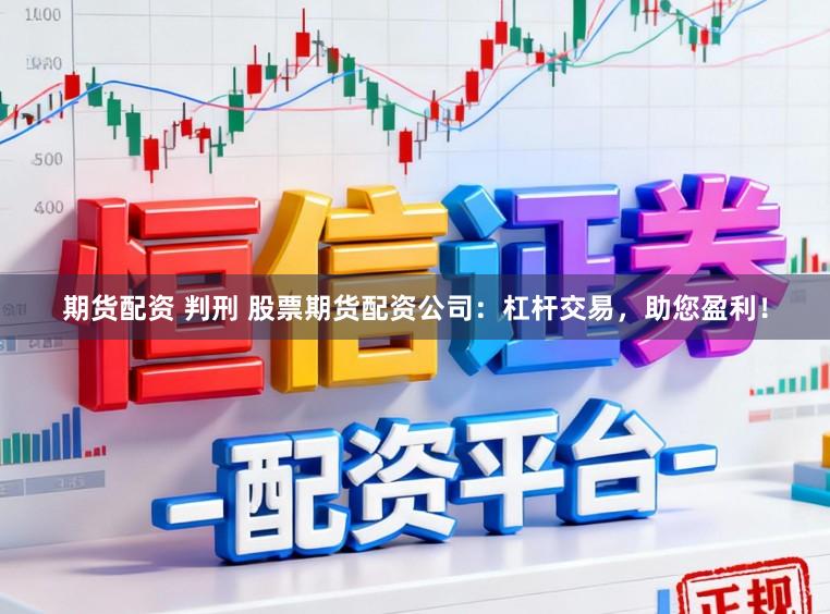 期货配资 判刑 股票期货配资公司：杠杆交易，助您盈利！