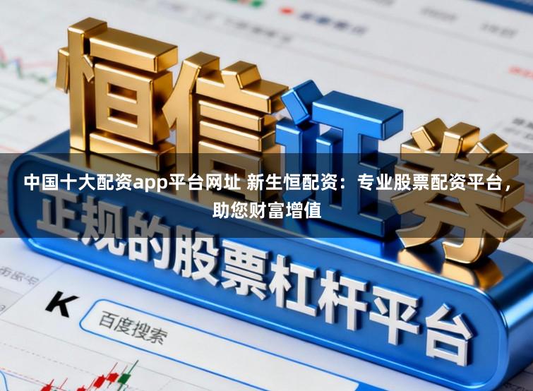 中国十大配资app平台网址 新生恒配资：专业股票配资平台，助您财富增值