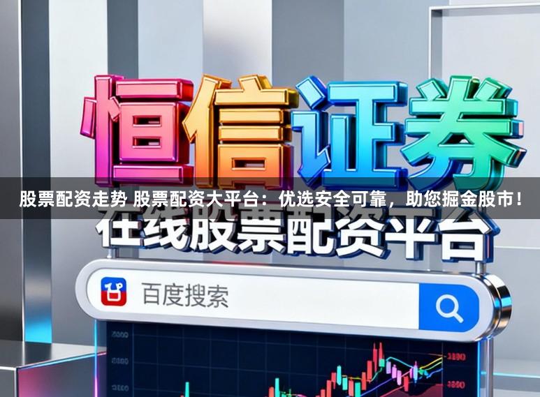 股票配资走势 股票配资大平台：优选安全可靠，助您掘金股市！