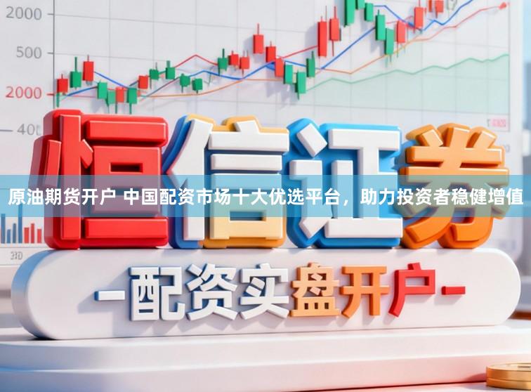 原油期货开户 中国配资市场十大优选平台，助力投资者稳健增值