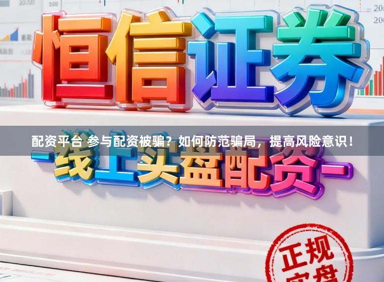 配资平台 参与配资被骗?如何防范骗局,提高风险意识!