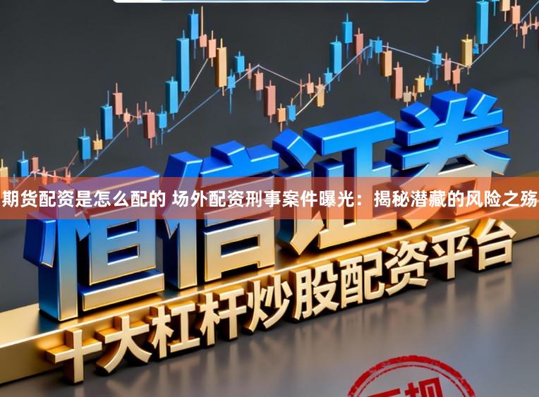 期货配资是怎么配的 场外配资刑事案件曝光：揭秘潜藏的风险之殇