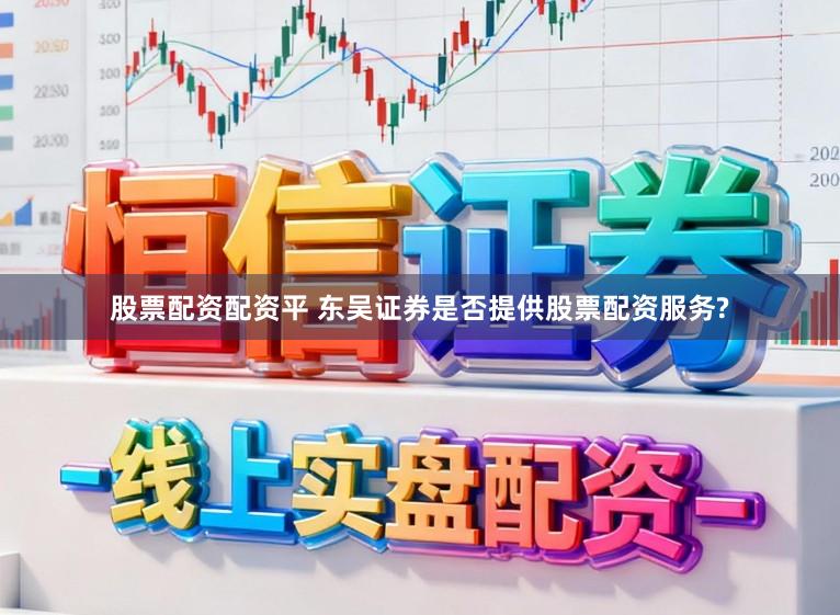 股票配资配资平 东吴证券是否提供股票配资服务?