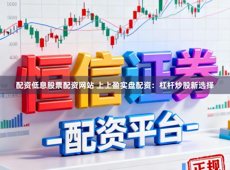 配资低息股票配资网站 上上盈实盘配资：杠杆炒股新选择