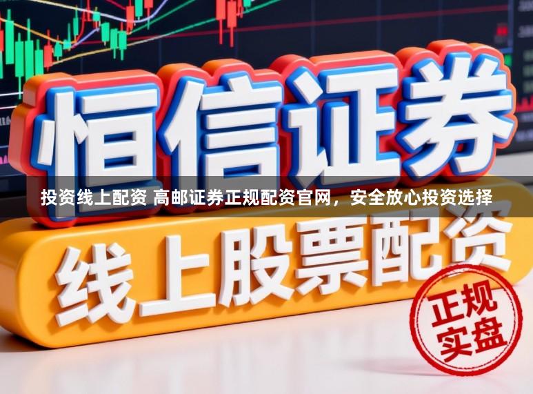 投资线上配资 高邮证券正规配资官网，安全放心投资选择