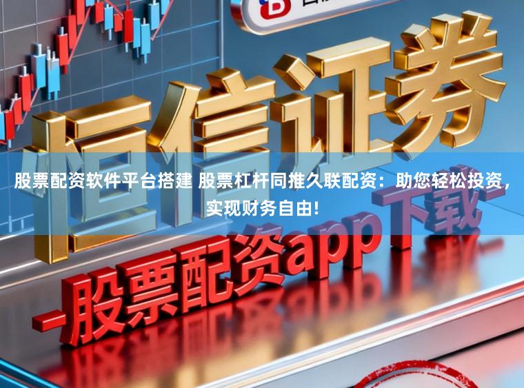 股票配资软件平台搭建 股票杠杆同推久联配资:助您轻松投资,实现财务自由!