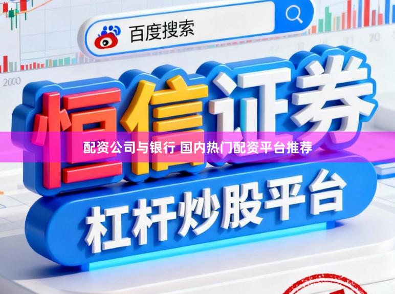 配资公司与银行 国内热门配资平台推荐
