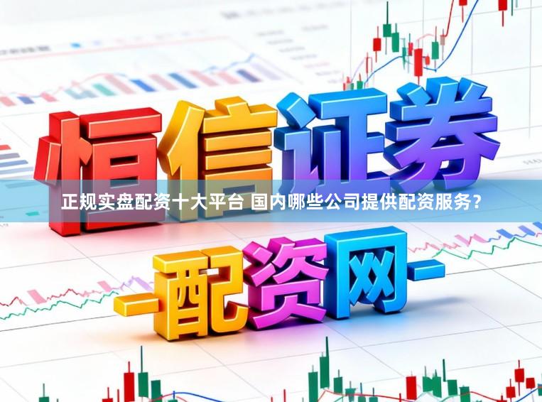 正规实盘配资十大平台 国内哪些公司提供配资服务？