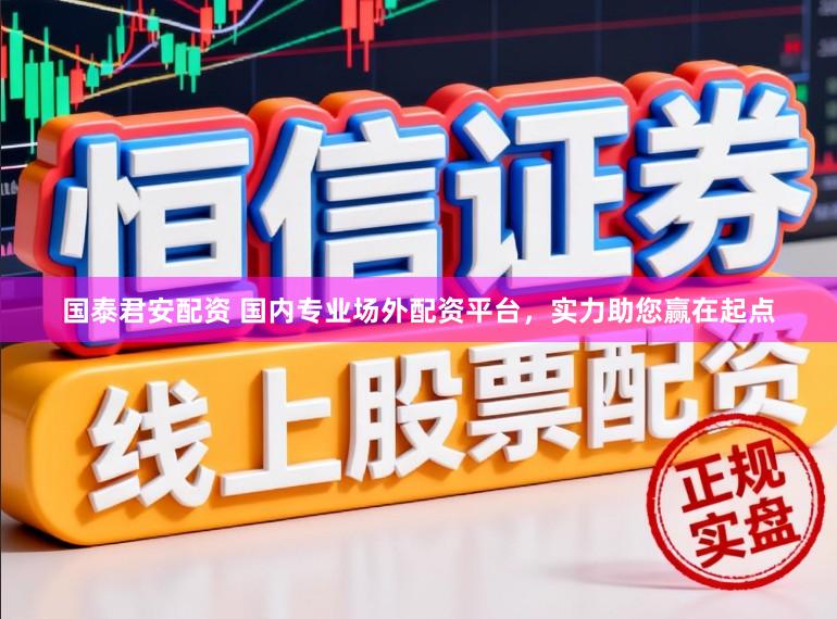 国泰君安配资 国内专业场外配资平台，实力助您赢在起点