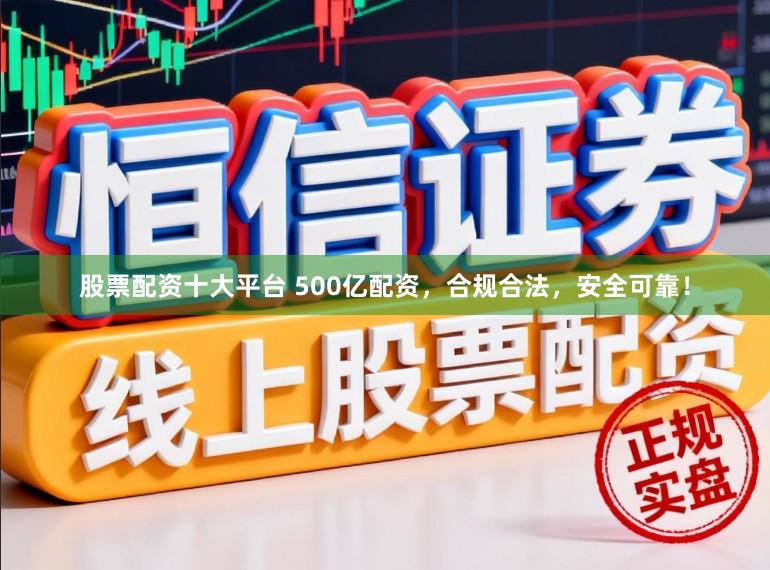 股票配资十大平台 500亿配资，合规合法，安全可靠！