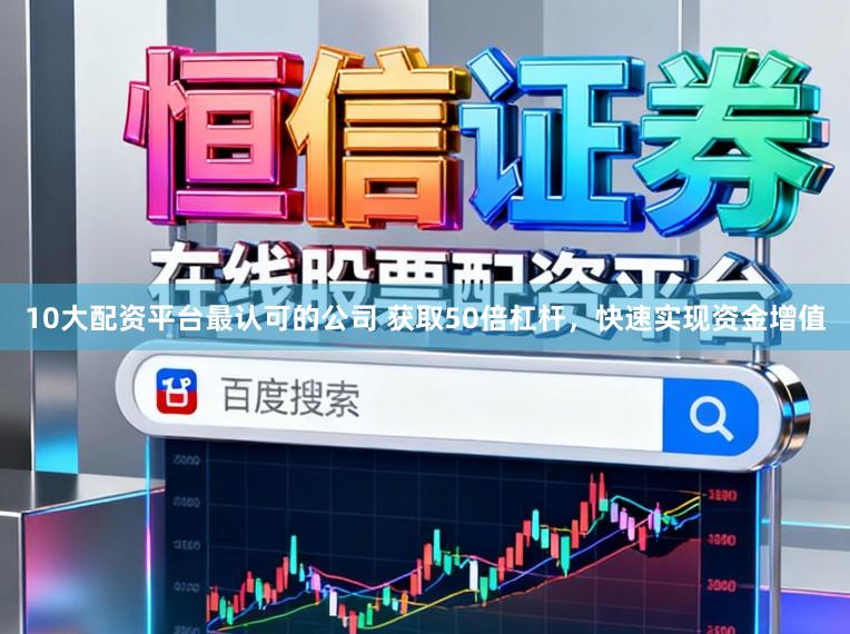 10大配资平台最认可的公司 获取50倍杠杆，快速实现资金增值