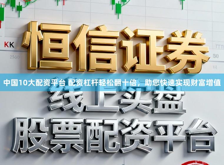 中国10大配资平台 配资杠杆轻松翻十倍，助您快速实现财富增值