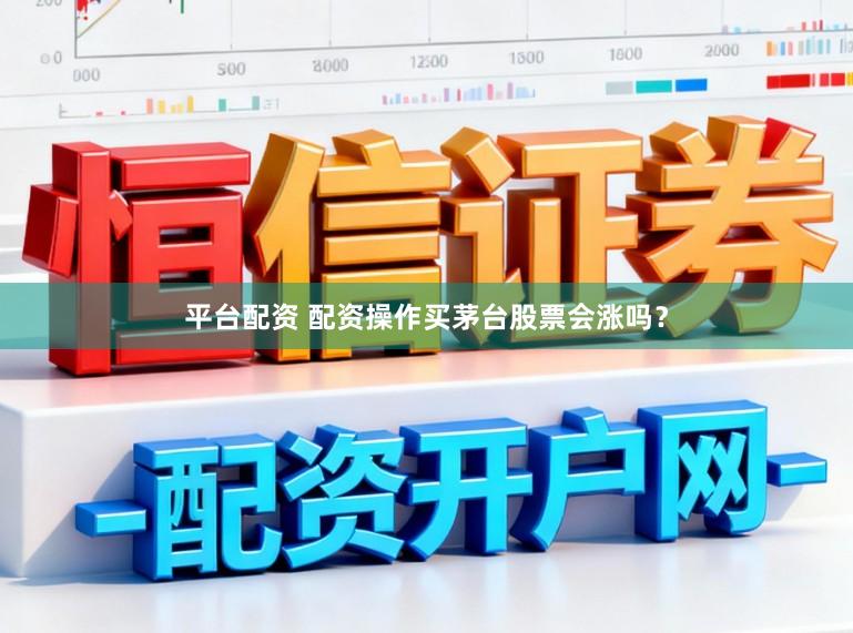 平台配资 配资操作买茅台股票会涨吗？