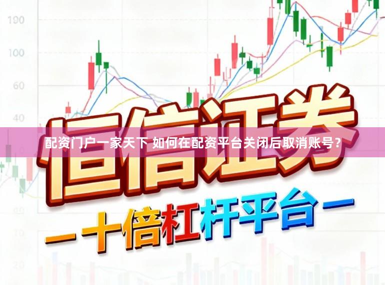 配资门户一家天下 如何在配资平台关闭后取消账号？