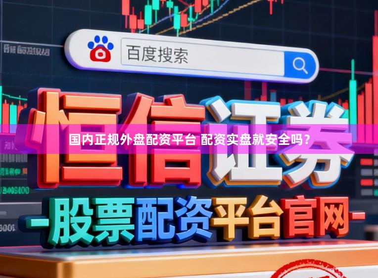 国内正规外盘配资平台 配资实盘就安全吗？