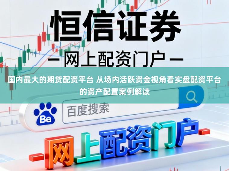 国内最大的期货配资平台 从场内活跃资金视角看实盘配资平台的资产配置案例解读