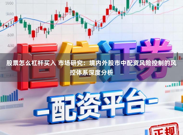 股票怎么杠杆买入 市场研究：境内外股市中配资风险控制的风控体系深度分析