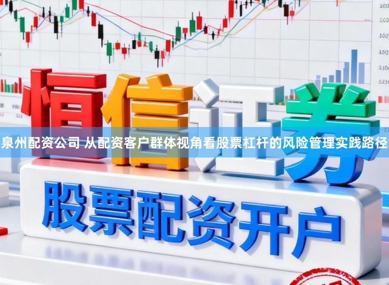 泉州配资公司 从配资客户群体视角看股票杠杆的风险管理实践路径