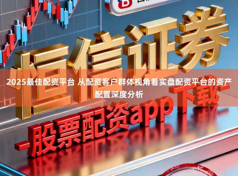 2025最佳配资平台 从配资客户群体视角看实盘配资平台的资产配置深度分析