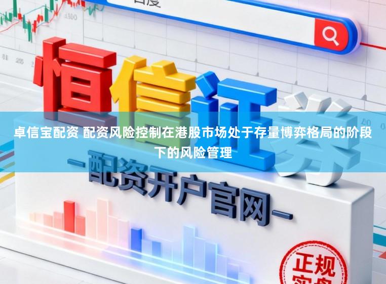卓信宝配资 配资风险控制在港股市场处于存量博弈格局的阶段下的风险管理