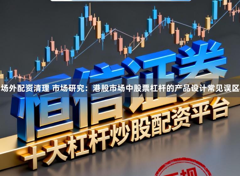 场外配资清理 市场研究：港股市场中股票杠杆的产品设计常见误区