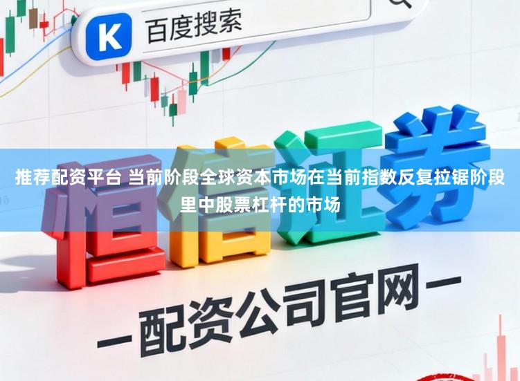 推荐配资平台 当前阶段全球资本市场在当前指数反复拉锯阶段里中股票杠杆的市场