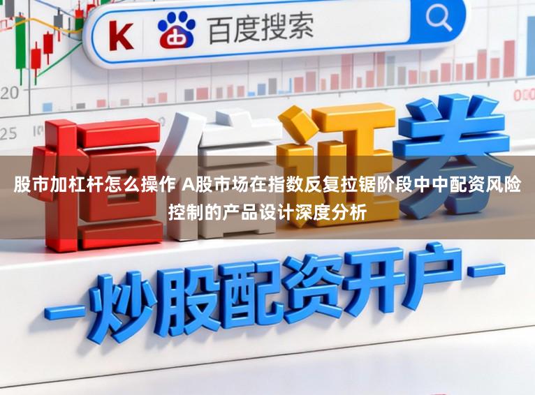 股市加杠杆怎么操作 A股市场在指数反复拉锯阶段中中配资风险控制的产品设计深度分析
