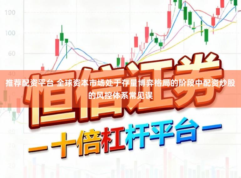 推荐配资平台 全球资本市场处于存量博弈格局的阶段中配资炒股的风控体系常见误