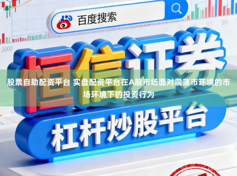 股票自助配资平台 实盘配资平台在A股市场面对震荡市环境的市场环境下的投资行为