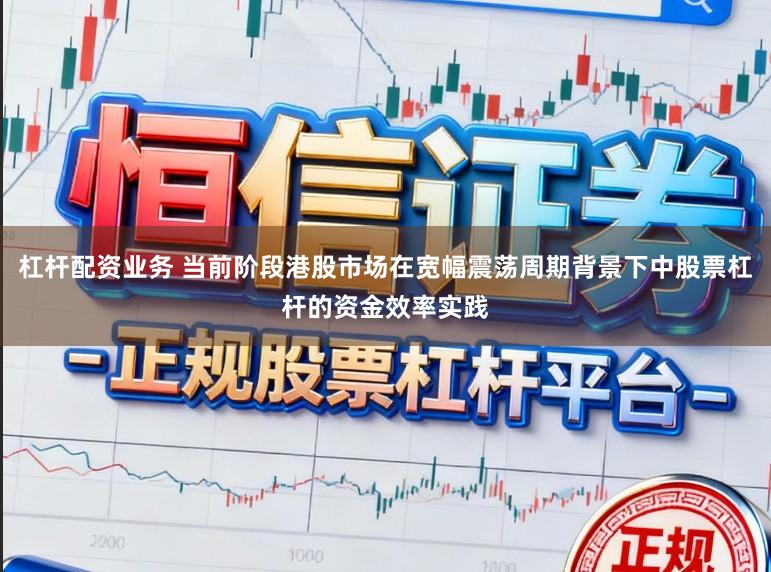 杠杆配资业务 当前阶段港股市场在宽幅震荡周期背景下中股票杠杆的资金效率实践