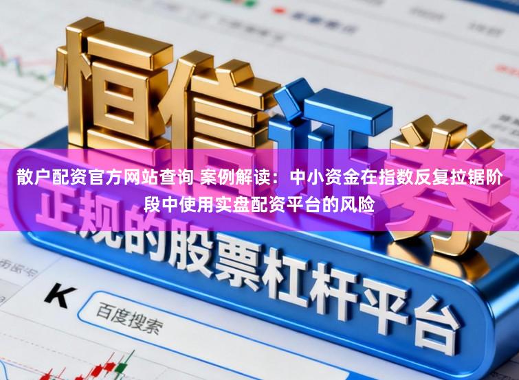 散户配资官方网站查询 案例解读：中小资金在指数反复拉锯阶段中使用实盘配资平台的风险
