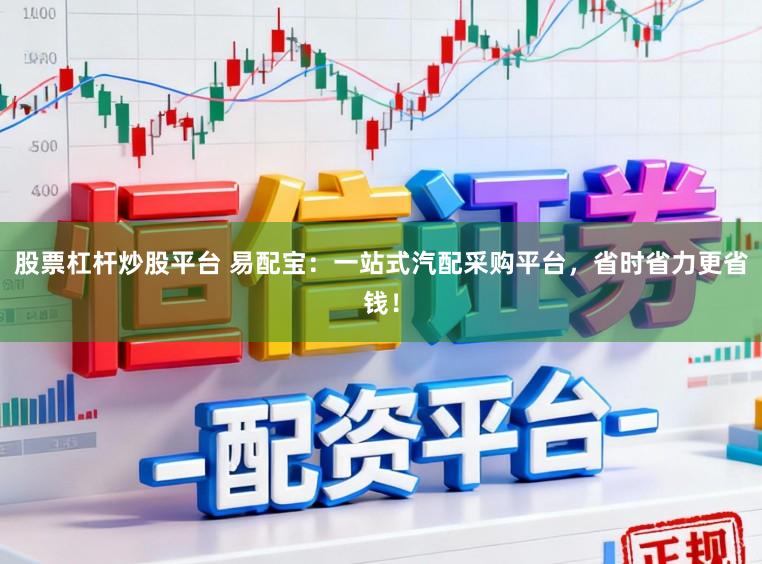 股票杠杆炒股平台 易配宝：一站式汽配采购平台，省时省力更省钱！