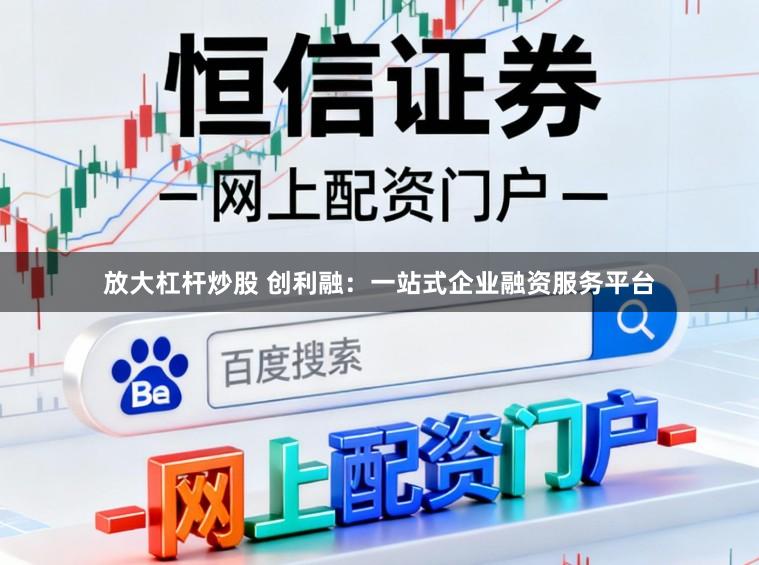 放大杠杆炒股 创利融:一站式企业融资服务平台